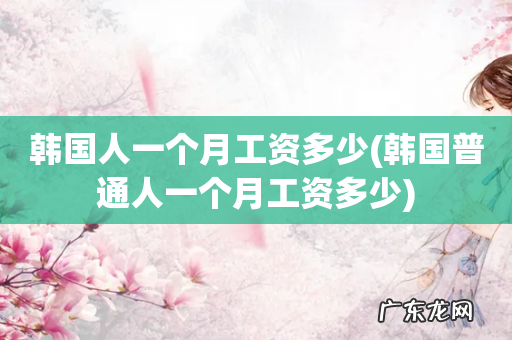 韩国普通人一个月工资多少 韩国人一个月工资多少