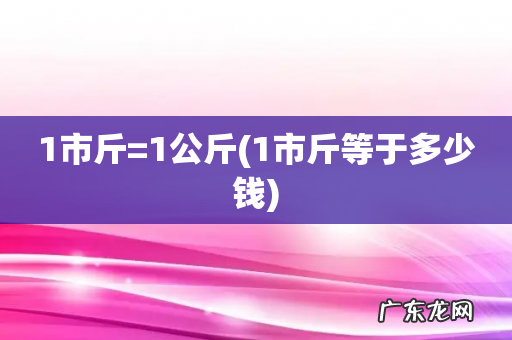 1市斤等于多少钱 1市斤=1公斤