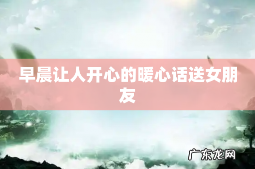 早晨让人开心的暖心话送女朋友