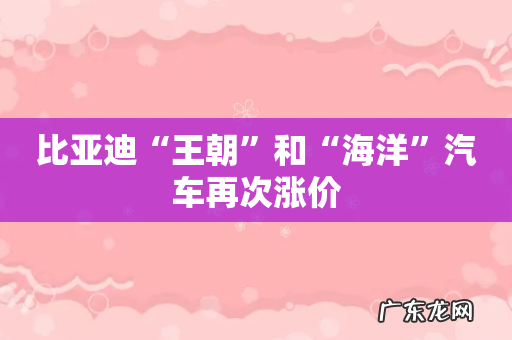 比亚迪“王朝”和“海洋”汽车再次涨价