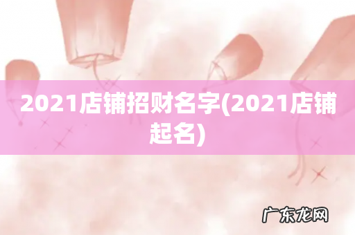2021店铺起名 2021店铺招财名字