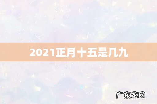 2021正月十五是几九