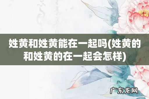 姓黄的和姓黄的在一起会怎样 姓黄和姓黄能在一起吗