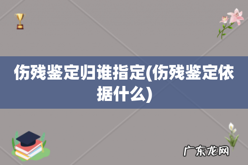 伤残鉴定依据什么 伤残鉴定归谁指定