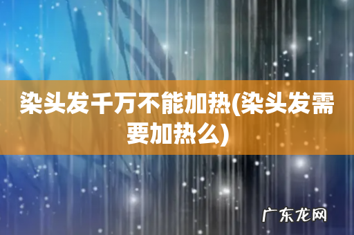 染头发需要加热么 染头发千万不能加热