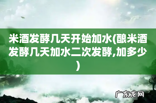 酿米酒发酵几天加水二次发酵,加多少 米酒发酵几天开始加水