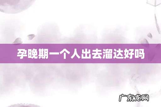 孕晚期一个人出去溜达好吗