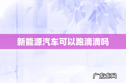 新能源汽车可以跑滴滴吗