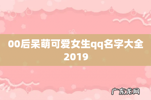 00后呆萌可爱女生qq名字大全2019