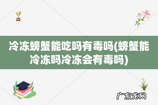 螃蟹能冷冻吗冷冻会有毒吗 冷冻螃蟹能吃吗有毒吗