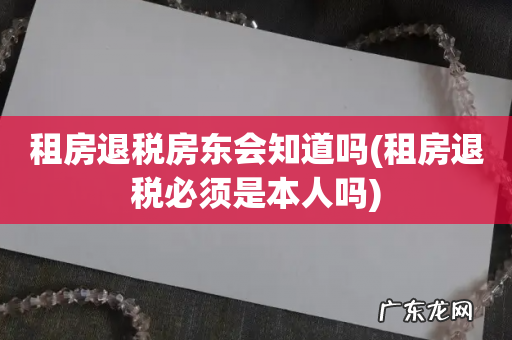 租房退税必须是本人吗 租房退税房东会知道吗