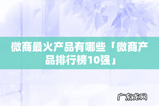 微商最火产品有哪些「微商产品排行榜10强」