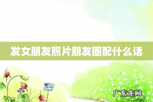 发女朋友照片朋友圈配什么话