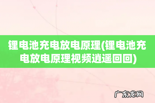 锂电池充电放电原理视频逍遥回回 锂电池充电放电原理