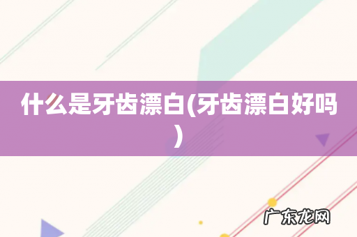 牙齿漂白好吗 什么是牙齿漂白