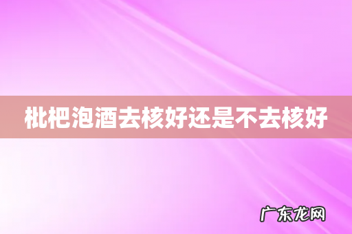 枇杷泡酒去核好还是不去核好