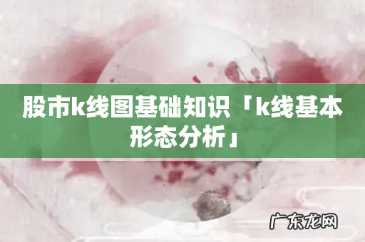 股市k线图基础知识「k线基本形态分析」