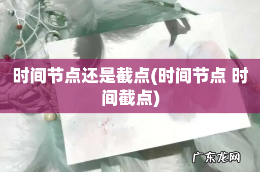 时间节点 时间截点 时间节点还是截点
