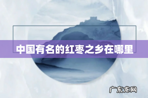 中国有名的红枣之乡在哪里