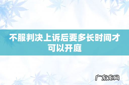 不服判决上诉后要多长时间才可以开庭