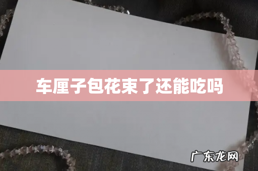 车厘子包花束了还能吃吗