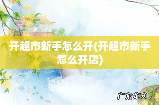开超市新手怎么开店 开超市新手怎么开