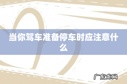 当你驾车准备停车时应注意什么