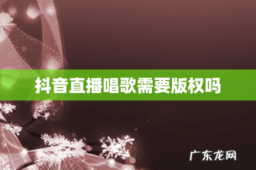 抖音直播唱歌需要版权吗