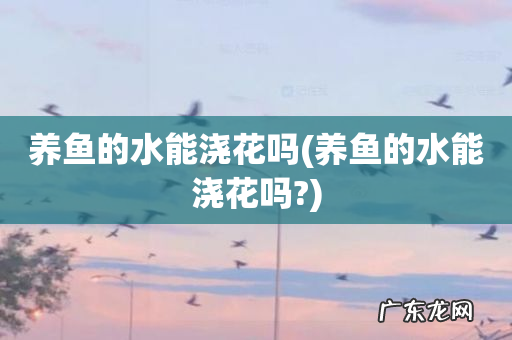 养鱼的水能浇花吗? 养鱼的水能浇花吗