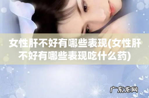 女性肝不好有哪些表现吃什么药 女性肝不好有哪些表现