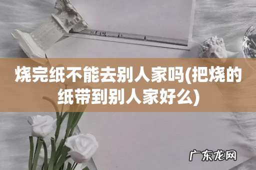 把烧的纸带到别人家好么 烧完纸不能去别人家吗