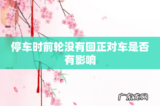 停车时前轮没有回正对车是否有影响