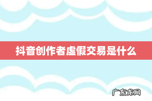 抖音创作者虚假交易是什么