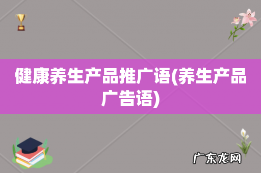 养生产品广告语 健康养生产品推广语
