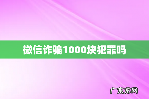 微信诈骗1000块犯罪吗