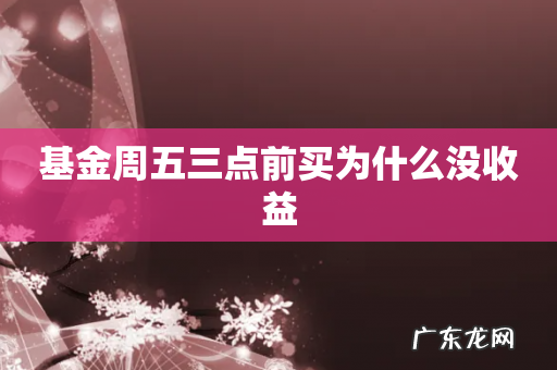 基金周五三点前买为什么没收益