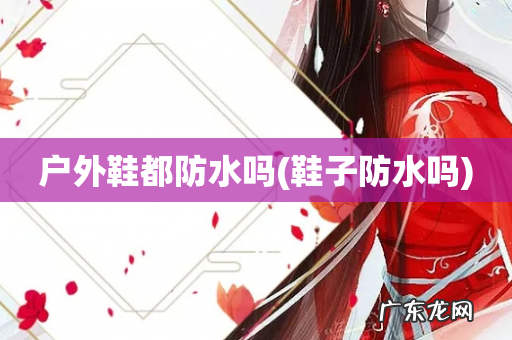 鞋子防水吗 户外鞋都防水吗