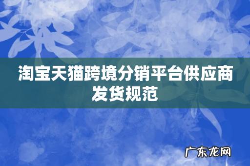 淘宝天猫跨境分销平台供应商发货规范