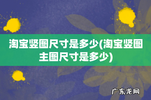 淘宝竖图主图尺寸是多少 淘宝竖图尺寸是多少