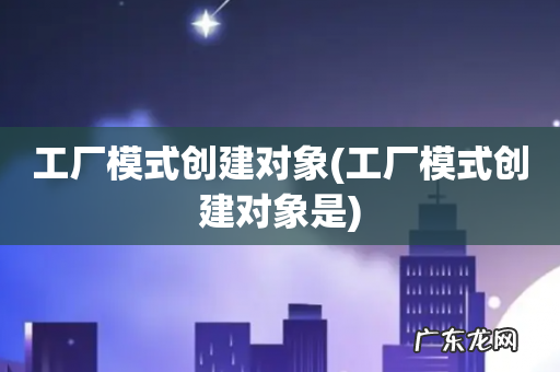 工厂模式创建对象是 工厂模式创建对象