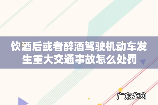 饮酒后或者醉酒驾驶机动车发生重大交通事故怎么处罚