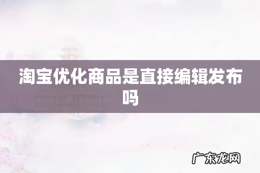 淘宝优化商品是直接编辑发布吗