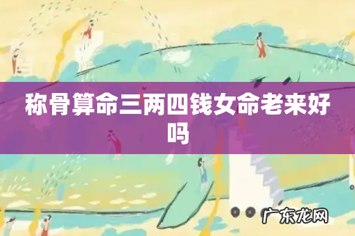 称骨算命三两四钱女命老来好吗