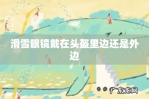 滑雪眼镜戴在头盔里边还是外边