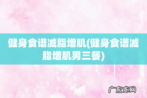 健身食谱减脂增肌男三餐 健身食谱减脂增肌