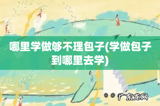 学做包子到哪里去学 哪里学做够不理包子