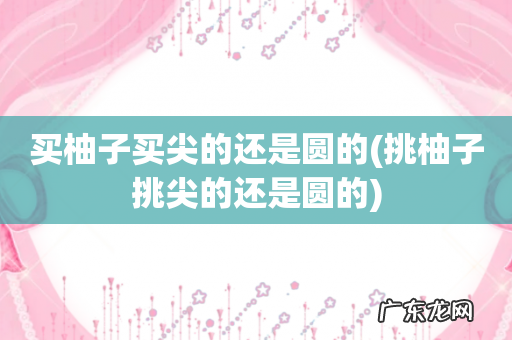 挑柚子挑尖的还是圆的 买柚子买尖的还是圆的