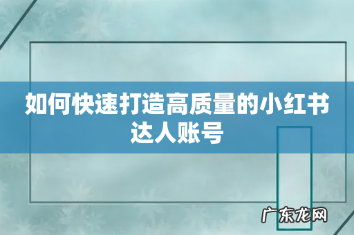 如何快速打造高质量的小红书达人账号