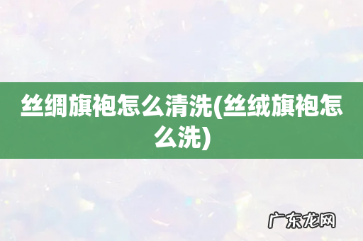 丝绒旗袍怎么洗 丝绸旗袍怎么清洗
