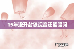 15年没开封铁观音还能喝吗